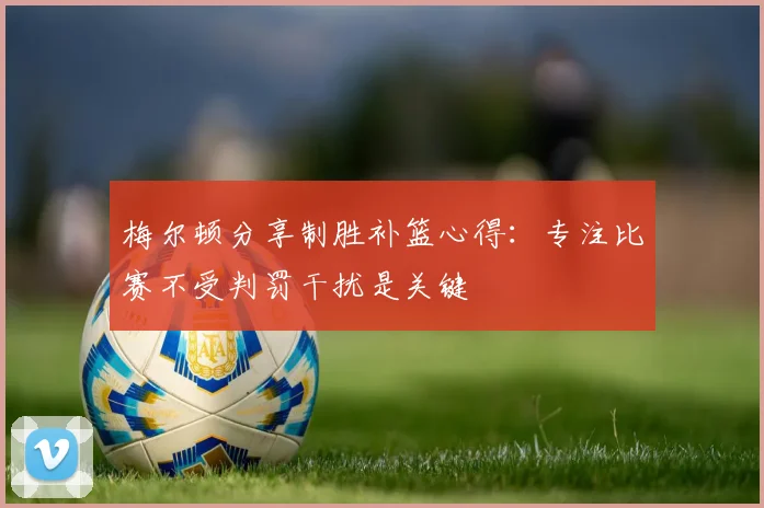 梅尔顿分享制胜补篮心得：专注比赛不受判罚干扰是关键