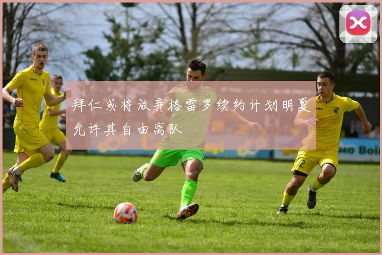 拜仁或将放弃格雷罗续约计划明夏允许其自由离队