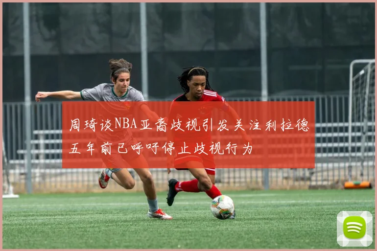 周琦谈NBA亚裔歧视引发关注利拉德五年前已呼吁停止歧视行为