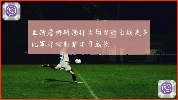 里斯詹姆斯期待为切尔西出战更多比赛并向前辈学习成长