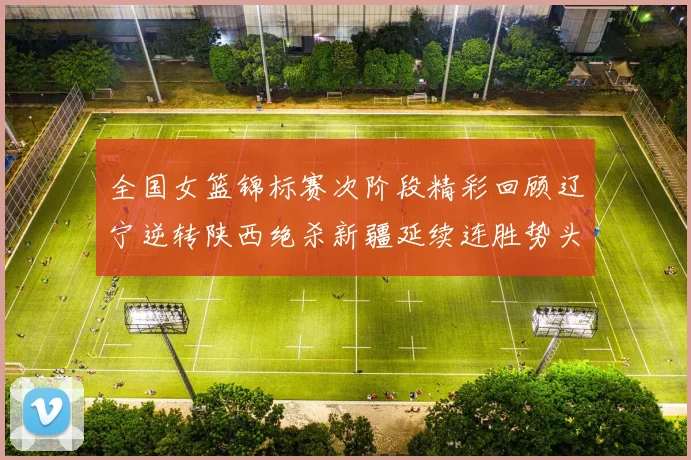 全国女篮锦标赛次阶段精彩回顾辽宁逆转陕西绝杀新疆延续连胜势头