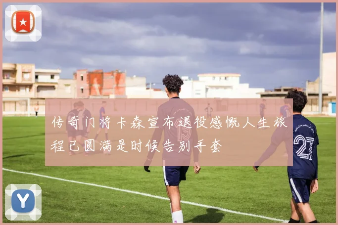 传奇门将卡森宣布退役感慨人生旅程已圆满是时候告别手套