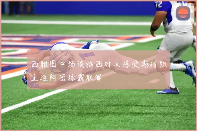 西雅图中场谈梅西对决感受期待阻止迈阿密称霸联赛