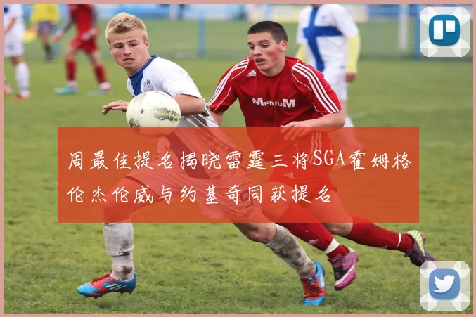 周最佳提名揭晓雷霆三将SGA霍姆格伦杰伦威与约基奇同获提名