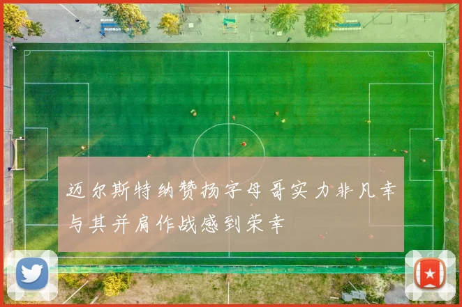 迈尔斯特纳赞扬字母哥实力非凡幸与其并肩作战感到荣幸