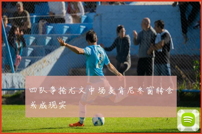 四队争抢尤文中场麦肯尼冬窗转会或成现实