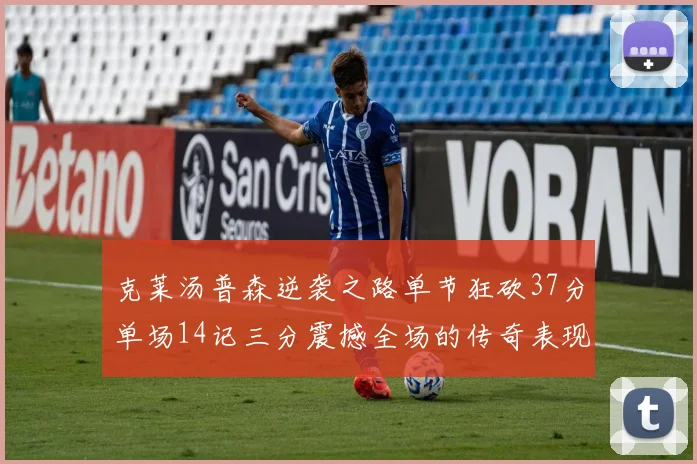 克莱汤普森逆袭之路单节狂砍37分单场14记三分震撼全场的传奇表现