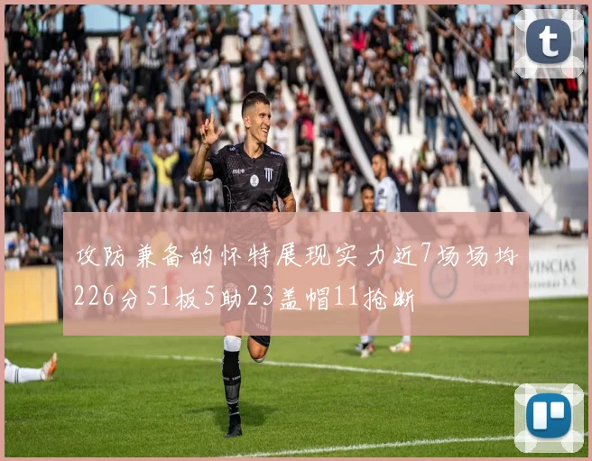 攻防兼备的怀特展现实力近7场场均226分51板5助23盖帽11抢断