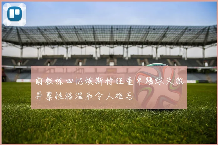 前教练回忆埃斯特旺童年踢球天赋异禀性格温和令人难忘