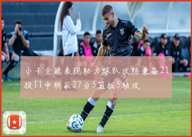 小卡全能表现助力球队攻防兼备21投11中斩获27分5篮板5助攻