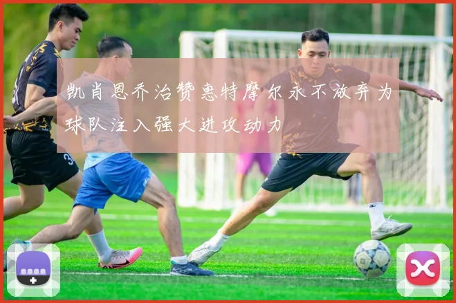 凯肖恩乔治赞惠特摩尔永不放弃为球队注入强大进攻动力