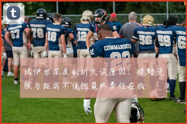 诺伊尔深度剖析失误原因：视野受限与距离不佳但最终责任在我