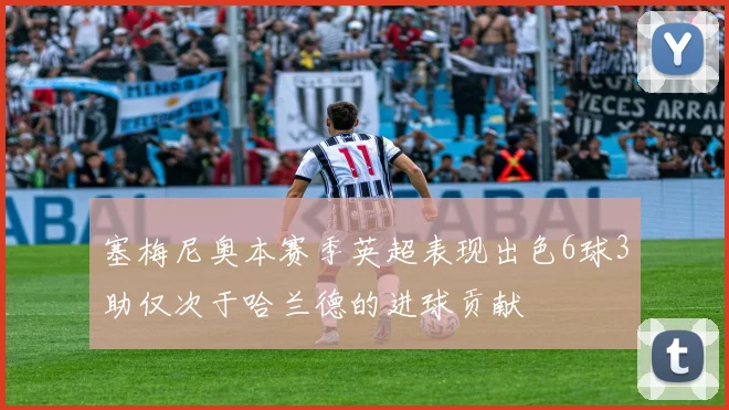 塞梅尼奥本赛季英超表现出色6球3助仅次于哈兰德的进球贡献