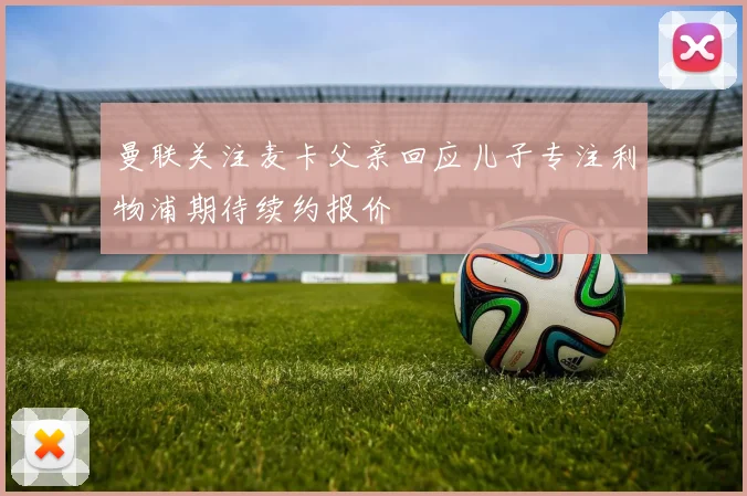 曼联关注麦卡父亲回应儿子专注利物浦期待续约报价