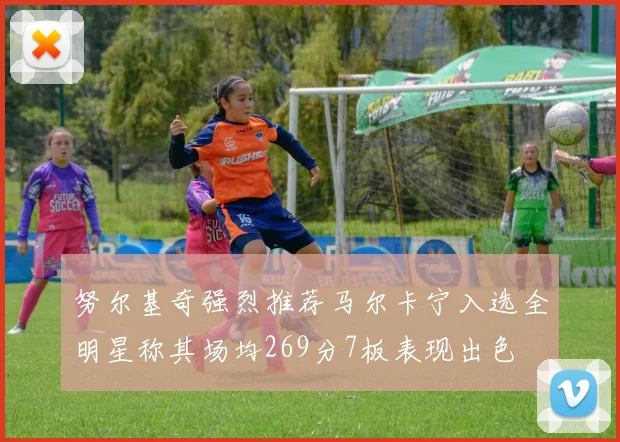 努尔基奇强烈推荐马尔卡宁入选全明星称其场均269分7板表现出色