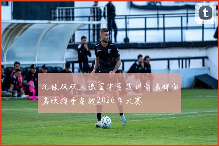 兄妹双双入选国字号集训黄嘉辉黄嘉欣携手备战2026年大赛