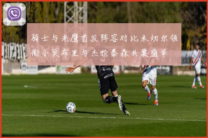 骑士与老鹰首发阵容对比米切尔领衔小莫布里与杰伦泰森共襄盛举