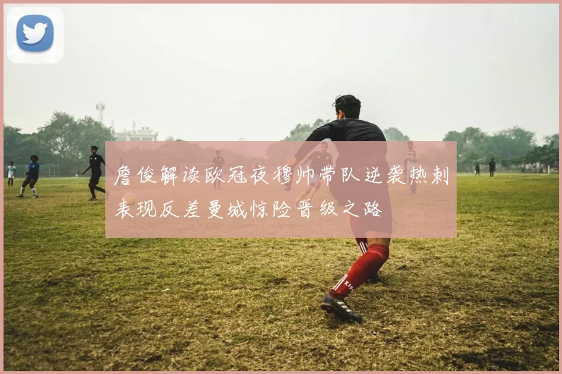 詹俊解读欧冠夜穆帅带队逆袭热刺表现反差曼城惊险晋级之路