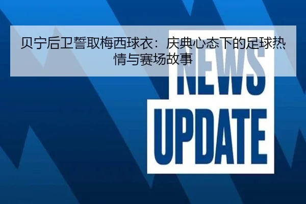 贝宁后卫誓取梅西球衣:庆典心态下的足球热情与赛场故事 | mksports